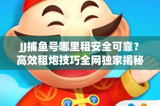 JJ捕鱼号哪里租安全可靠？高效租炮技巧全网独家揭秘