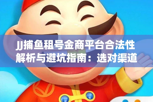 JJ捕鱼租号金商平台合法性解析与避坑指南：选对渠道才能安心赚钱