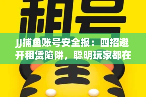 JJ捕鱼账号安全报：四招避开租赁陷阱，聪明玩家都在做