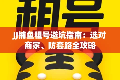 JJ捕鱼租号避坑指南:选对商家、防套路全攻略 JJ捕鱼租号避坑指南:选对商家、防套路全攻略