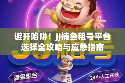 避开陷阱！JJ捕鱼租号平台选择全攻略与应急指南