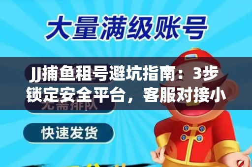 JJ捕鱼租号避坑指南：3步锁定安全平台，客服对接小技巧全公开